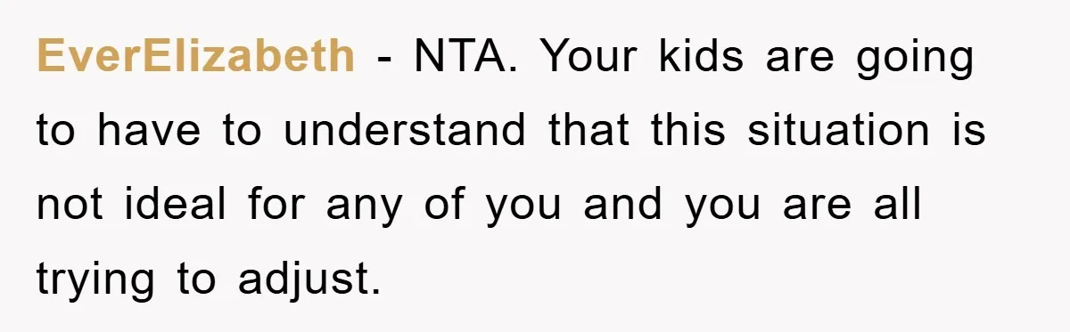 EverElizabeth − NTA. Your kids are going to have to understand that this situation is not ideal for any of you and you are all trying to adjust.