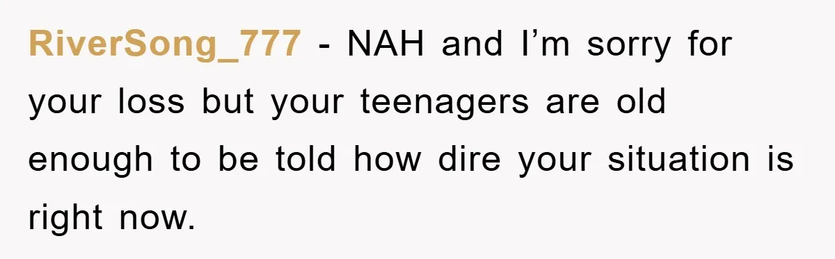RiverSong_777 − NAH and I’m sorry for your loss but your teenagers are old enough to be told how dire your situation is right now.