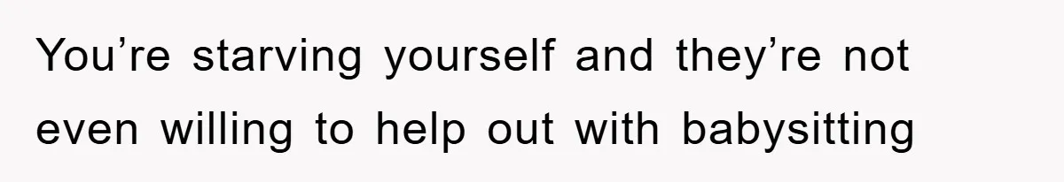 You’re starving yourself and they’re not even willing to help out with babysitting