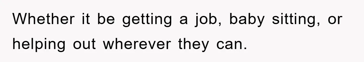 Whether it be getting a job, baby sitting, or helping out wherever they can.