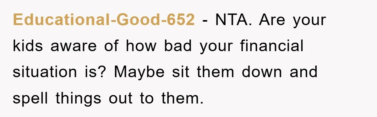 Educational-Good-652 − NTA. Are your kids aware of how bad your financial situation is? Maybe sit them down and spell things out to them.