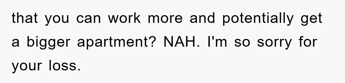 that you can work more and potentially get a bigger apartment? NAH. I'm so sorry for your loss.