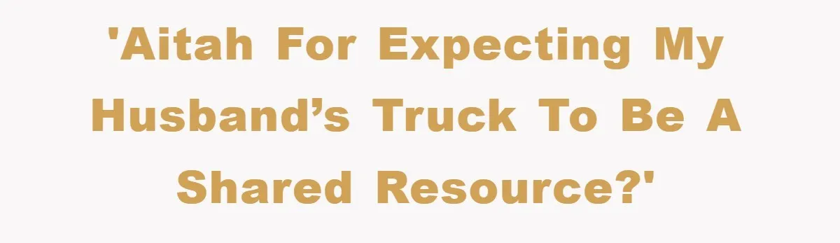 'AITAH for expecting my husband’s truck to be a shared resource?'