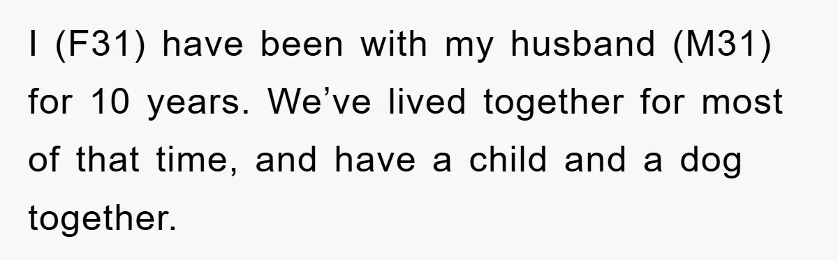 I (F31) have been with my husband (M31) for 10 years. We’ve lived together for most of that time, and have a child and a dog together.