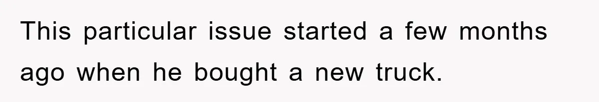 This particular issue started a few months ago when he bought a new truck.