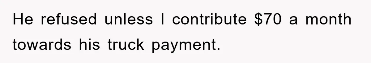 He refused unless I contribute $70 a month towards his truck payment.