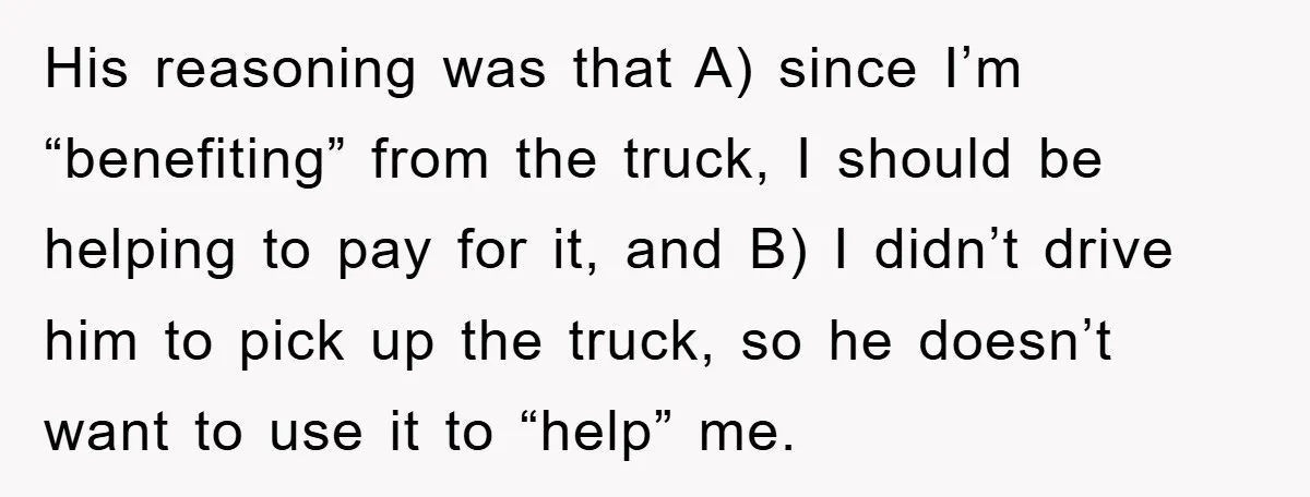 His reasoning was that A) since I’m “benefiting” from the truck, I should be helping to pay for it, and B) I didn’t drive him to pick up the truck,...