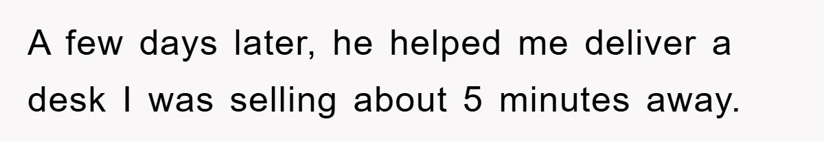 A few days later, he helped me deliver a desk I was selling about 5 minutes away.