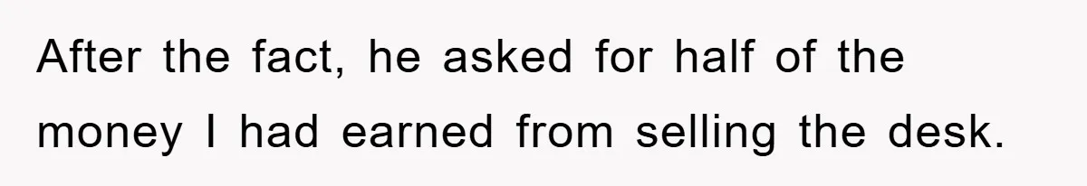 After the fact, he asked for half of the money I had earned from selling the desk.
