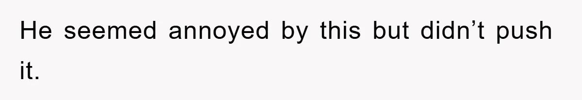 He seemed annoyed by this but didn’t push it.
