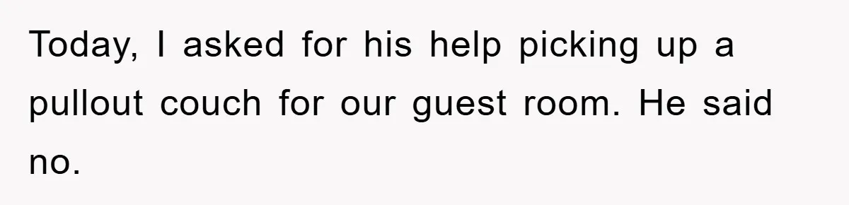 Today, I asked for his help picking up a pullout couch for our guest room. He said no.