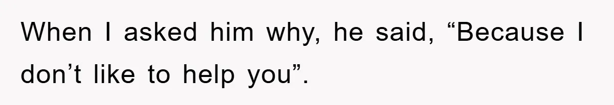 When I asked him why, he said, “Because I don’t like to help you”.