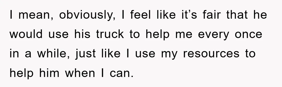 I mean, obviously, I feel like it’s fair that he would use his truck to help me every once in a while, just like I use my resources to help...
