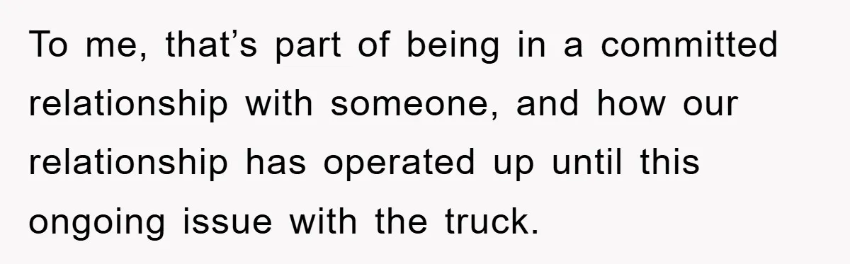 To me, that’s part of being in a committed relationship with someone, and how our relationship has operated up until this ongoing issue with the truck.