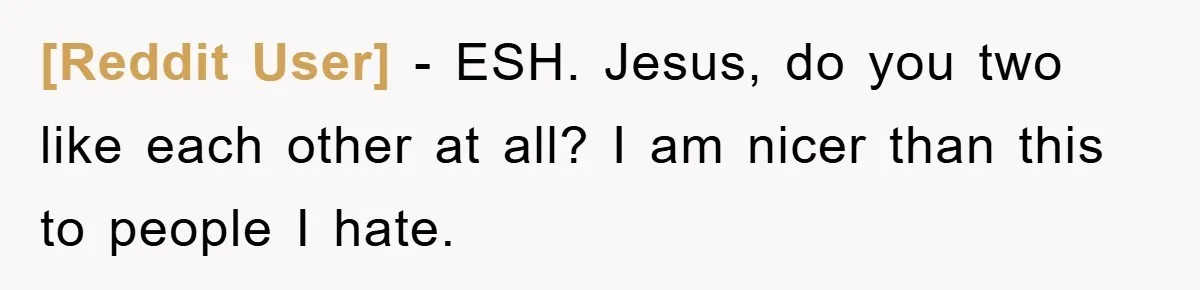 [Reddit User] − ESH. Jesus, do you two like each other at all? I am nicer than this to people I hate.
