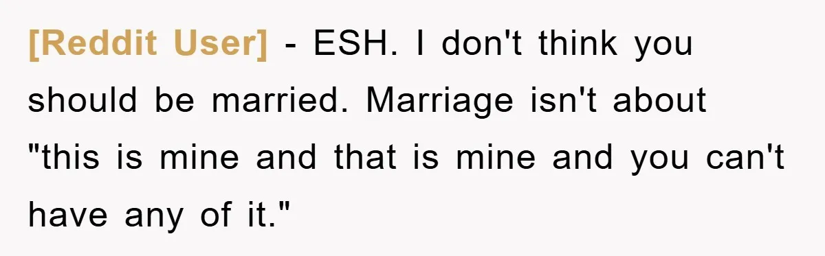 [Reddit User] − ESH. I don't think you should be married. Marriage isn't about "this is mine and that is mine and you can't have any of it."