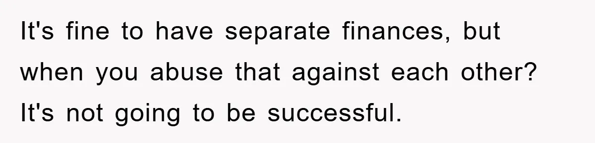 It's fine to have separate finances, but when you abuse that against each other? It's not going to be successful.