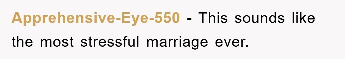 Apprehensive-Eye-550 − This sounds like the most stressful marriage ever.