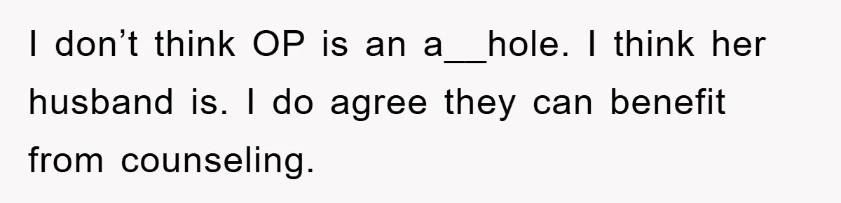 I don’t think OP is an a__hole. I think her husband is. I do agree they can benefit from counseling.