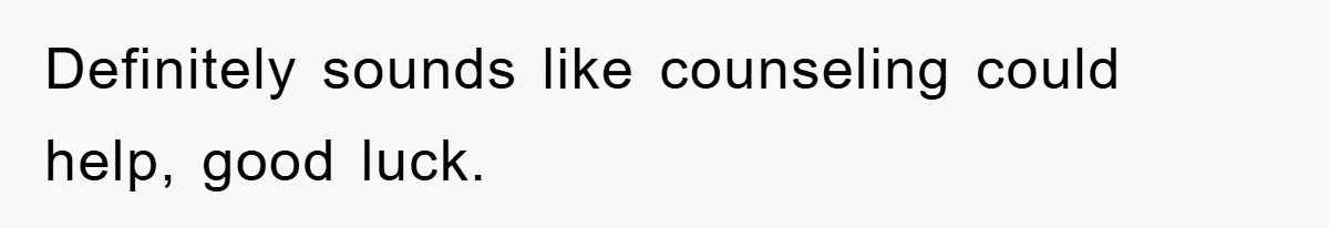 Definitely sounds like counseling could help, good luck.