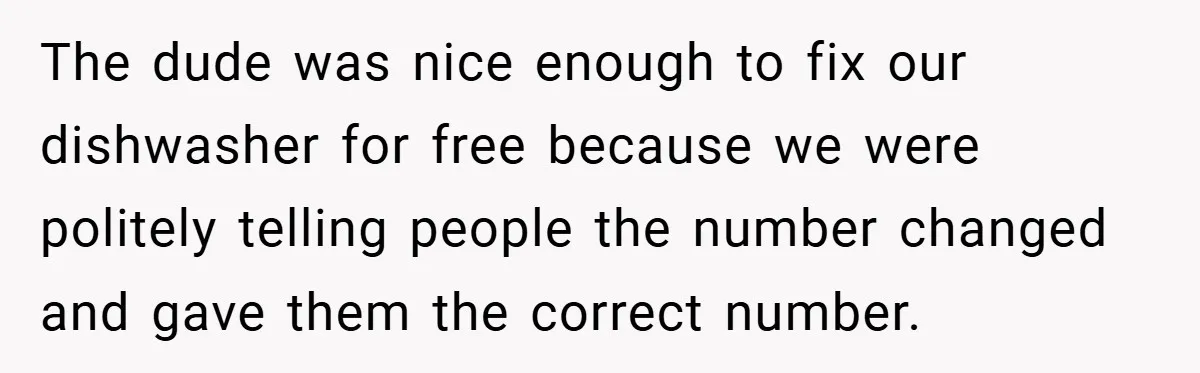 The dude was nice enough to fix our dishwasher for free because we were politely telling people the number changed and gave them the correct number.