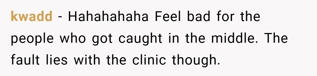 kwadd − Hahahahaha Feel bad for the people who got caught in the middle. The fault lies with the clinic though.