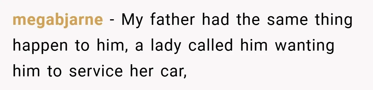 megabjarne − My father had the same thing happen to him, a lady called him wanting him to service her car,