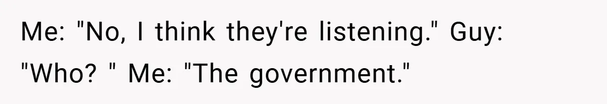 Me: "No, I think they're listening." Guy: "Who? " Me: "The government."