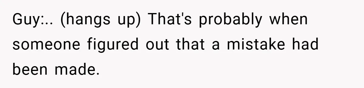 Guy:.. (hangs up) That's probably when someone figured out that a mistake had been made.