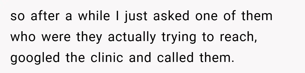 so after a while I just asked one of them who were they actually trying to reach, googled the clinic and called them.