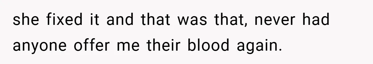 she fixed it and that was that, never had anyone offer me their blood again.