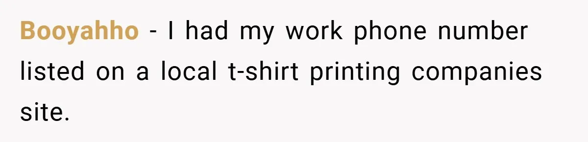 Booyahho − I had my work phone number listed on a local t-shirt printing companies site.