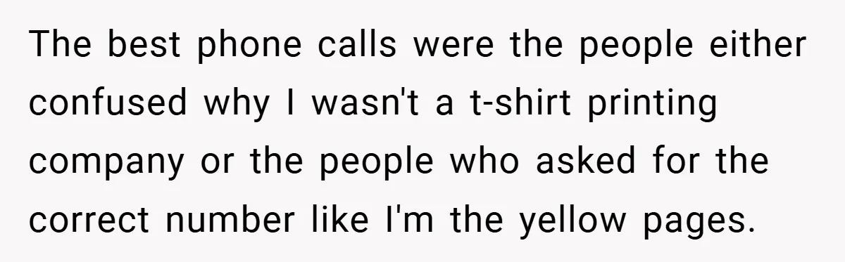 The best phone calls were the people either confused why I wasn't a t-shirt printing company or the people who asked for the correct number like I'm the yellow pages.