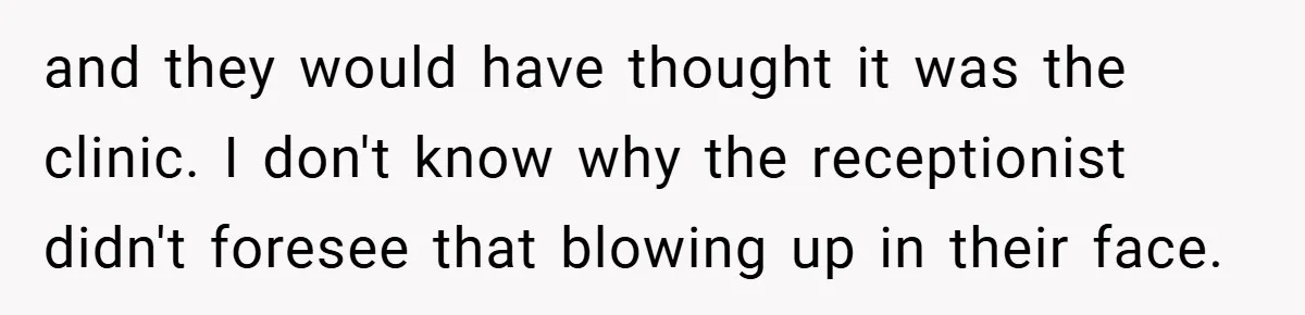 and they would have thought it was the clinic. I don't know why the receptionist didn't foresee that blowing up in their face.