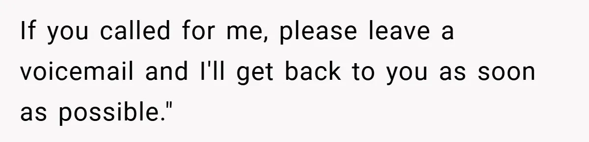 If you called for me, please leave a voicemail and I'll get back to you as soon as possible."