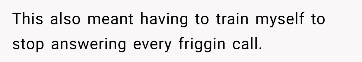 This also meant having to train myself to stop answering every friggin call.