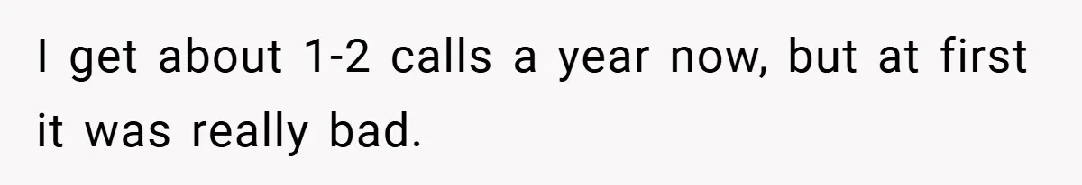 I get about 1-2 calls a year now, but at first it was really bad.