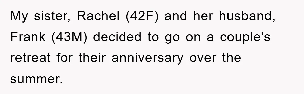 My sister, Rachel (42F) and her husband, Frank (43M) decided to go on a couple's retreat for their anniversary over the summer.