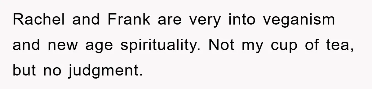 Rachel and Frank are very into veganism and new age spirituality. Not my cup of tea, but no judgment.