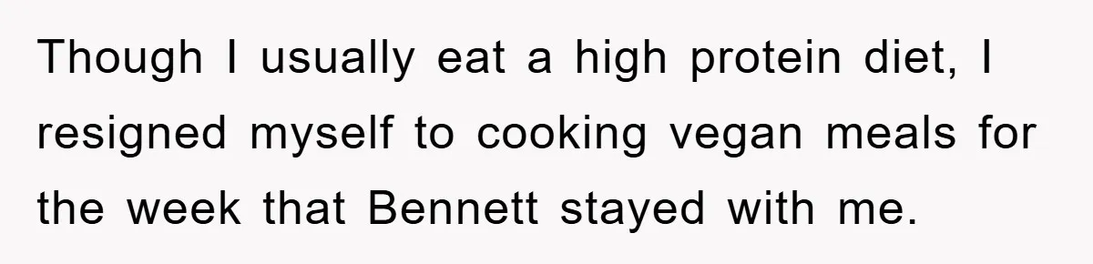 Though I usually eat a high protein diet, I resigned myself to cooking vegan meals for the week that Bennett stayed with me.