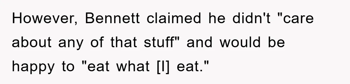 However, Bennett claimed he didn't "care about any of that stuff" and would be happy to "eat what [I] eat."