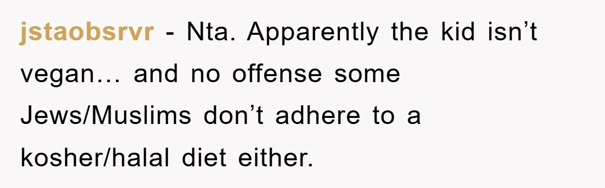 jstaobsrvr − Nta. Apparently the kid isn’t vegan… and no offense some Jews/Muslims don’t adhere to a kosher/halal diet either.