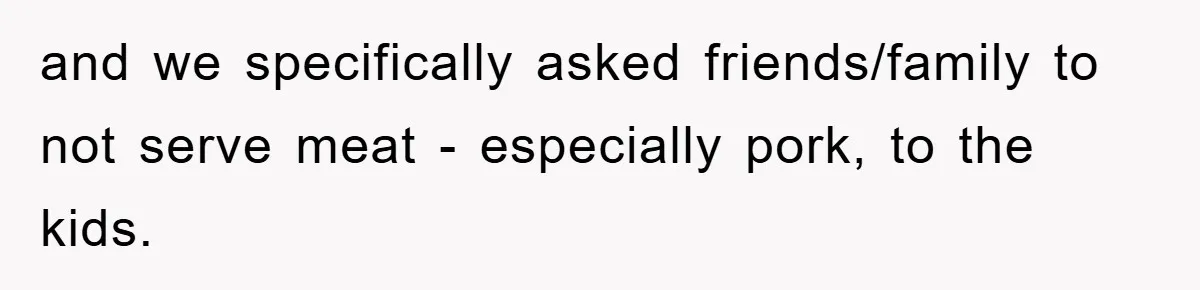and we specifically asked friends/family to not serve meat - especially pork, to the kids.