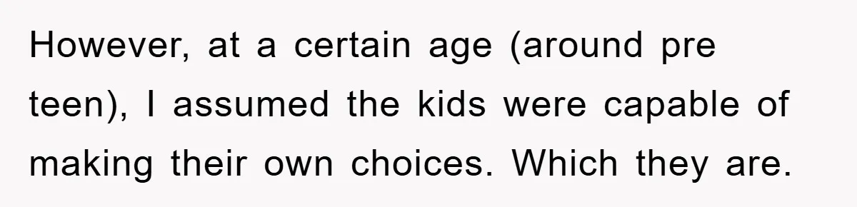 However, at a certain age (around pre teen), I assumed the kids were capable of making their own choices. Which they are.