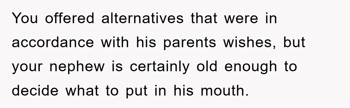 You offered alternatives that were in accordance with his parents wishes, but your nephew is certainly old enough to decide what to put in his mouth.