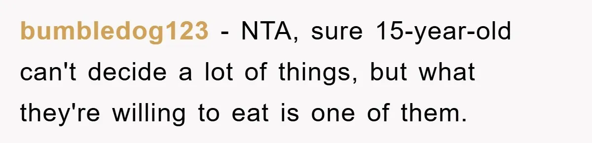 bumbledog123 − NTA, sure 15-year-old can't decide a lot of things, but what they're willing to eat is one of them.
