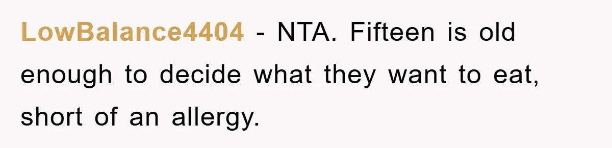 LowBalance4404 − NTA. Fifteen is old enough to decide what they want to eat, short of an allergy.