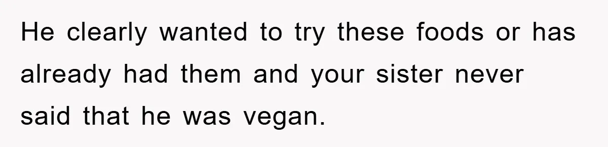He clearly wanted to try these foods or has already had them and your sister never said that he was vegan.