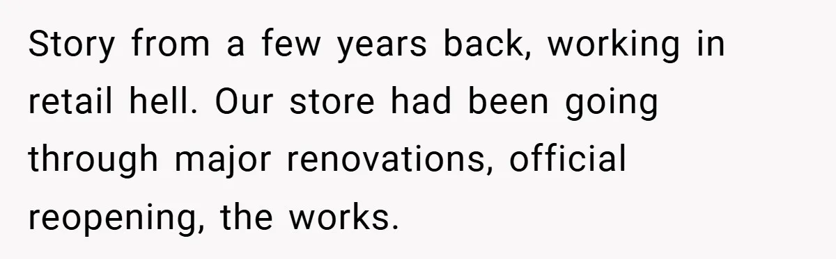 Story from a few years back, working in retail hell. Our store had been going through major renovations, official reopening, the works.