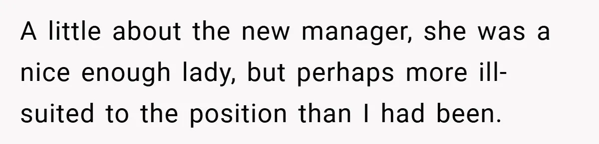 A little about the new manager, she was a nice enough lady, but perhaps more ill-suited to the position than I had been.